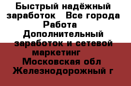 Быстрый надёжный заработок - Все города Работа » Дополнительный заработок и сетевой маркетинг   . Московская обл.,Железнодорожный г.